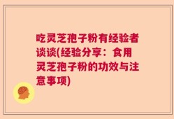 吃灵芝孢子粉有经验者谈谈(经验分享：食用灵芝孢子粉的功效与注意事项)