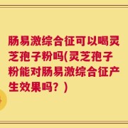 肠易激综合征可以喝灵芝孢子粉吗(灵芝孢子粉能对肠易激综合征产生效果吗？)