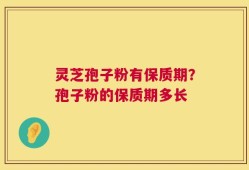 灵芝孢子粉有保质期？孢子粉的保质期多长