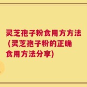 灵芝孢子粉食用方方法 (灵芝孢子粉的正确食用方法分享)