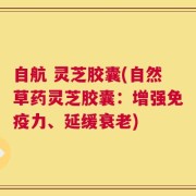自航 灵芝胶囊(自然草药灵芝胶囊：增强免疫力、延缓衰老)