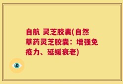 自航 灵芝胶囊(自然草药灵芝胶囊：增强免疫力、延缓衰老)