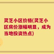 灵芝小区价格(灵芝小区房价涨幅明显，成为当地投资热点)