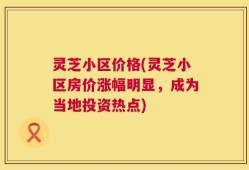 灵芝小区价格(灵芝小区房价涨幅明显，成为当地投资热点)