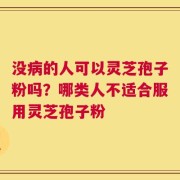 没病的人可以灵芝孢子粉吗？哪类人不适合服用灵芝孢子粉