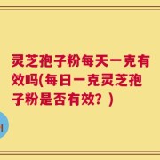 灵芝孢子粉每天一克有效吗(每日一克灵芝孢子粉是否有效？)