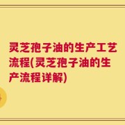 灵芝孢子油的生产工艺流程(灵芝孢子油的生产流程详解)