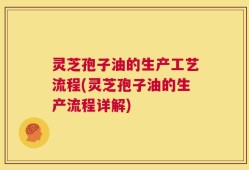 灵芝孢子油的生产工艺流程(灵芝孢子油的生产流程详解)