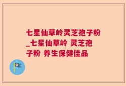 七星仙草岭灵芝孢子粉_七星仙草岭 灵芝孢子粉 养生保健佳品