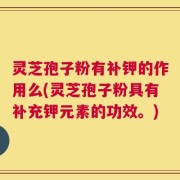 灵芝孢子粉有补钾的作用么(灵芝孢子粉具有补充钾元素的功效。)