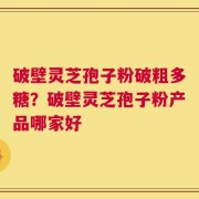 破壁灵芝孢子粉破粗多糖？破壁灵芝孢子粉产品哪家好