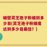 破壁灵芝孢子粉细到多少目(灵芝孢子粉细度达到多少目最佳？)