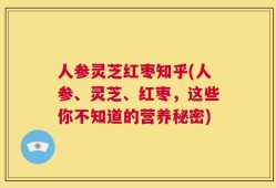 人参灵芝红枣知乎(人参、灵芝、红枣，这些你不知道的营养秘密)