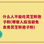 什么人不能吃灵芝粉孢子粉(哪些人应当避免食用灵芝粉孢子粉)