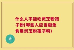 什么人不能吃灵芝粉孢子粉(哪些人应当避免食用灵芝粉孢子粉)