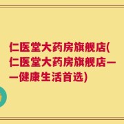 仁医堂大药房旗舰店(仁医堂大药房旗舰店——健康生活首选)