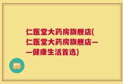 仁医堂大药房旗舰店(仁医堂大药房旗舰店——健康生活首选)