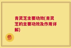 青灵芝主要功效(青灵芝的主要功效及作用详解)