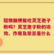 轻微脑梗能吃灵芝孢子粉吗？灵芝孢子粉的功效、作用及禁忌是什么