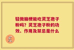 轻微脑梗能吃灵芝孢子粉吗？灵芝孢子粉的功效、作用及禁忌是什么