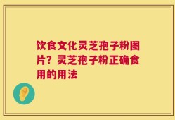 饮食文化灵芝孢子粉图片？灵芝孢子粉正确食用的用法