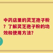 中药店里的灵芝孢子粉？了解灵芝孢子粉的功效和使用方法？