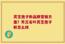 灵芝孢子粉品牌营销方案？芳兰名叶灵芝孢子粉怎么样