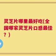 灵芝片哪里最好吃(全国哪家灵芝片口感最佳？)