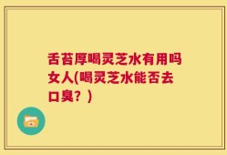舌苔厚喝灵芝水有用吗女人(喝灵芝水能否去口臭？)