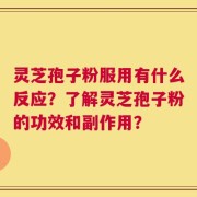 灵芝孢子粉服用有什么反应？了解灵芝孢子粉的功效和副作用？