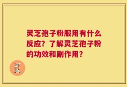灵芝孢子粉服用有什么反应？了解灵芝孢子粉的功效和副作用？
