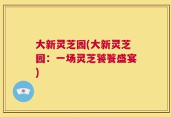 大新灵芝园(大新灵芝园：一场灵芝饕餮盛宴)