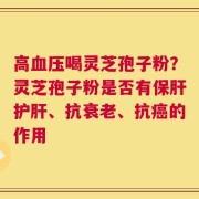 高血压喝灵芝孢子粉？灵芝孢子粉是否有保肝护肝、抗衰老、抗癌的作用