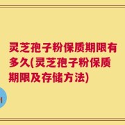 灵芝孢子粉保质期限有多久(灵芝孢子粉保质期限及存储方法)