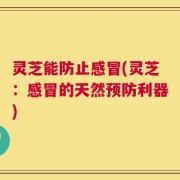 灵芝能防止感冒(灵芝：感冒的天然预防利器)