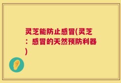 灵芝能防止感冒(灵芝：感冒的天然预防利器)
