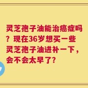 灵芝孢子油能治癌症吗？现在36岁想买一些灵芝孢子油进补一下，会不会太早了？