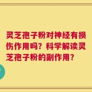 灵芝孢子粉对神经有损伤作用吗？科学解读灵芝孢子粉的副作用？