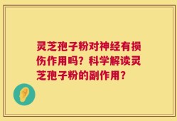 灵芝孢子粉对神经有损伤作用吗？科学解读灵芝孢子粉的副作用？