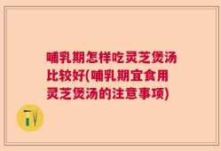 哺乳期怎样吃灵芝煲汤比较好(哺乳期宜食用灵芝煲汤的注意事项)