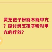 灵芝孢子粉能不能甲亢？探讨灵芝孢子粉对甲亢的疗效？