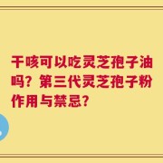 干咳可以吃灵芝孢子油吗？第三代灵芝孢子粉作用与禁忌？