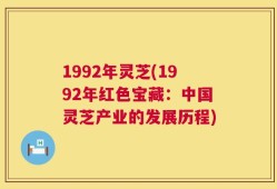 1992年灵芝(1992年红色宝藏：中国灵芝产业的发展历程)