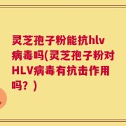 灵芝孢子粉能抗hlv病毒吗(灵芝孢子粉对HLV病毒有抗击作用吗？)