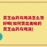 灵芝山药乌鸡汤怎么煲好喝(如何煲出美味的灵芝山药乌鸡汤)