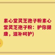 素心堂灵芝孢子粉素心堂灵芝孢子粉：护你健康，滋补呵护)