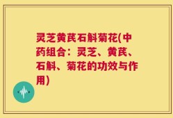 灵芝黄芪石斛菊花(中药组合：灵芝、黄芪、石斛、菊花的功效与作用)