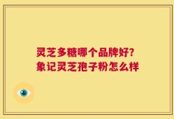 灵芝多糖哪个品牌好？象记灵芝孢子粉怎么样