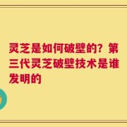 灵芝是如何破壁的？第三代灵芝破壁技术是谁发明的
