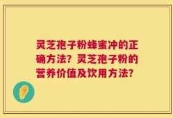 灵芝孢子粉蜂蜜冲的正确方法？灵芝孢子粉的营养价值及饮用方法？